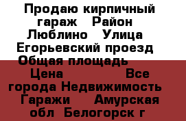 Продаю кирпичный гараж › Район ­ Люблино › Улица ­ Егорьевский проезд › Общая площадь ­ 18 › Цена ­ 280 000 - Все города Недвижимость » Гаражи   . Амурская обл.,Белогорск г.